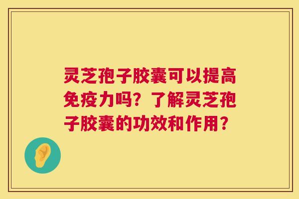 灵芝孢子胶囊可以提高免疫力吗?了解灵芝孢子胶囊的功效和作用? 第1张 灵芝孢子胶囊可以提高免疫力吗?了解灵芝孢子胶囊的功效和作用? 第1张
