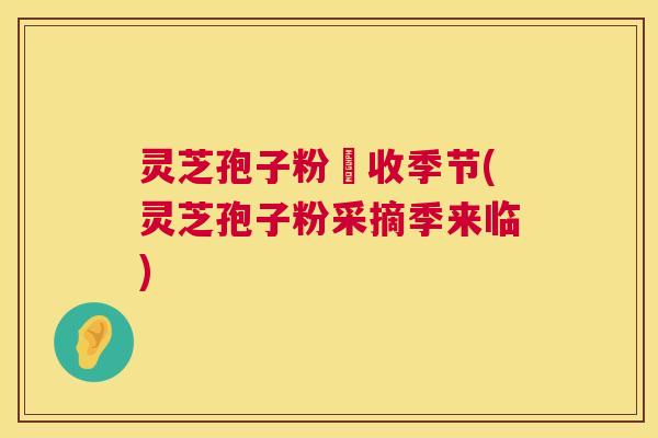 灵芝孢子粉釆收季节(灵芝孢子粉采摘季来临) 第1张 灵芝孢子粉釆收季节(灵芝孢子粉采摘季来临) 第1张