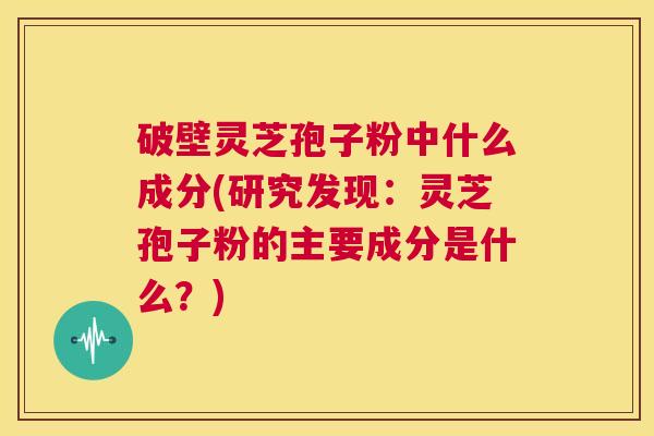 破壁灵芝孢子粉中什么成分(研究发现：灵芝孢子粉的主要成分是什么？)  第1张