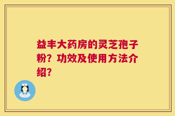 益丰大药房的灵芝孢子粉?功效及使用方法介绍? 第1张 益丰大药房的灵芝孢子粉?功效及使用方法介绍? 第1张