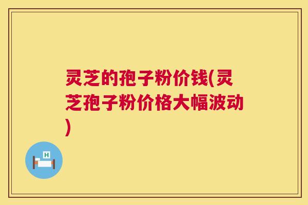 灵芝的孢子粉价钱(灵芝孢子粉价格大幅波动) 第1张 灵芝的孢子粉价钱(灵芝孢子粉价格大幅波动) 第1张