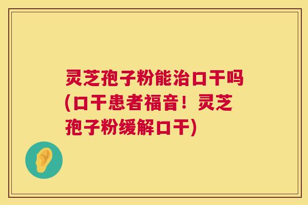 灵芝孢子粉能治口干吗(口干患者福音!灵芝孢子粉缓解口干) 第1张 灵芝孢子粉能治口干吗(口干患者福音!灵芝孢子粉缓解口干) 第1张
