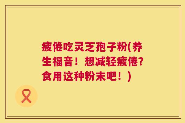 疲倦吃灵芝孢子粉(养生福音!想减轻疲倦?食用这种粉末吧!) 第1张 疲倦吃灵芝孢子粉(养生福音!想减轻疲倦?食用这种粉末吧!) 第1张