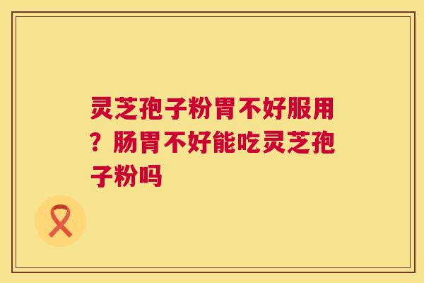 灵芝孢子粉胃不好服用?肠胃不好能吃灵芝孢子粉吗 第1张 灵芝孢子粉胃不好服用?肠胃不好能吃灵芝孢子粉吗 第1张