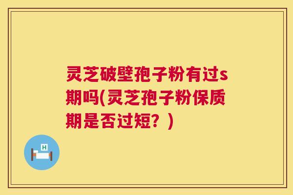 灵芝破壁孢子粉有过s期吗(灵芝孢子粉保质期是否过短?) 第1张 灵芝破壁孢子粉有过s期吗(灵芝孢子粉保质期是否过短?) 第1张