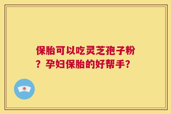 保胎可以吃灵芝孢子粉?孕妇保胎的好帮手? 第1张 保胎可以吃灵芝孢子粉?孕妇保胎的好帮手? 第1张
