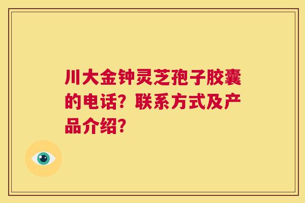 川大金钟灵芝孢子胶囊的电话?联系方式及产品介绍? 第1张 川大金钟灵芝孢子胶囊的电话?联系方式及产品介绍? 第1张
