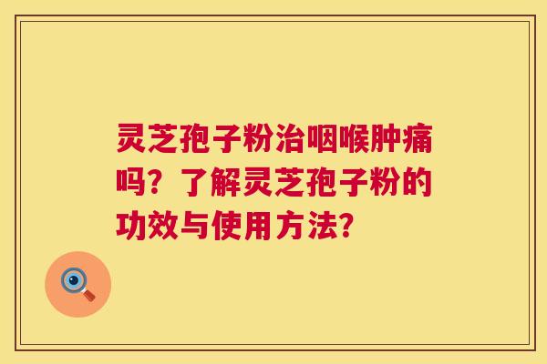 灵芝孢子粉治咽喉肿痛吗?了解灵芝孢子粉的功效与使用方法? 第1张 灵芝孢子粉治咽喉肿痛吗?了解灵芝孢子粉的功效与使用方法? 第1张