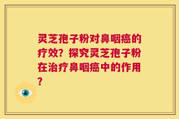 灵芝孢子粉对鼻咽癌的疗效？探究灵芝孢子粉在治疗鼻咽癌中的作用？  第1张