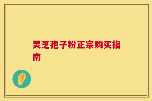 灵芝孢子粉正宗购买指南 第1张 灵芝孢子粉正宗购买指南 第1张