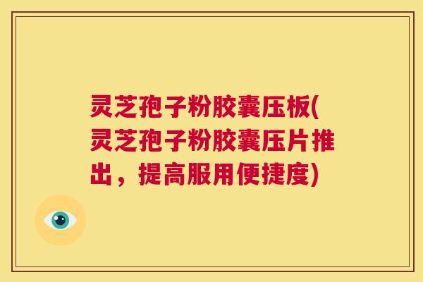 灵芝孢子粉胶囊压板(灵芝孢子粉胶囊压片推出,提高服用便捷度) 第1张 灵芝孢子粉胶囊压板(灵芝孢子粉胶囊压片推出,提高服用便捷度) 第1张