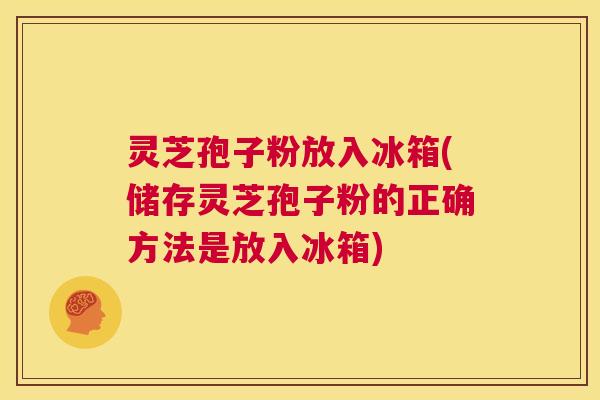 灵芝孢子粉放入冰箱(储存灵芝孢子粉的正确方法是放入冰箱) 第1张 灵芝孢子粉放入冰箱(储存灵芝孢子粉的正确方法是放入冰箱) 第1张