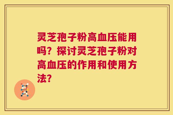 灵芝孢子粉高血压能用吗？探讨灵芝孢子粉对高血压的作用和使用方法？  第1张