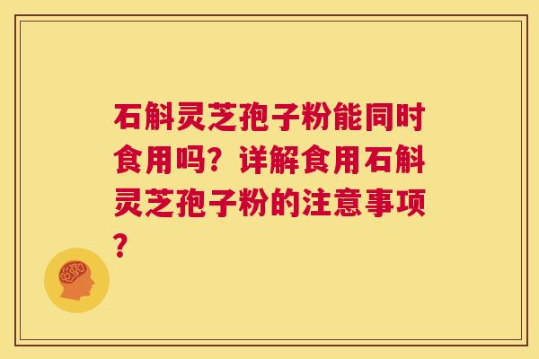 石斛灵芝孢子粉能同时食用吗?详解食用石斛灵芝孢子粉的注意事项? 第1张 石斛灵芝孢子粉能同时食用吗?详解食用石斛灵芝孢子粉的注意事项? 第1张