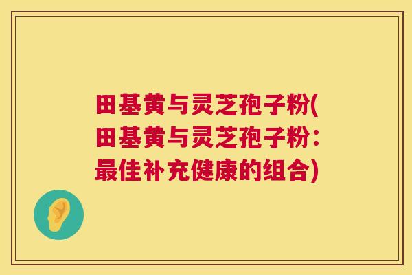 田基黄与灵芝孢子粉(田基黄与灵芝孢子粉:最佳补充健康的组合) 第1张 田基黄与灵芝孢子粉(田基黄与灵芝孢子粉:最佳补充健康的组合) 第1张