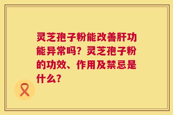 灵芝孢子粉能改善肝功能异常吗？灵芝孢子粉的功效、作用及禁忌是什么？  第1张