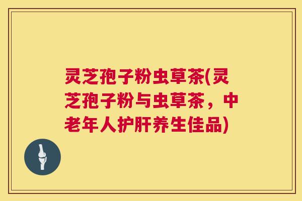 灵芝孢子粉虫草茶(灵芝孢子粉与虫草茶,中老年人护肝养生佳品) 第1张 灵芝孢子粉虫草茶(灵芝孢子粉与虫草茶,中老年人护肝养生佳品) 第1张