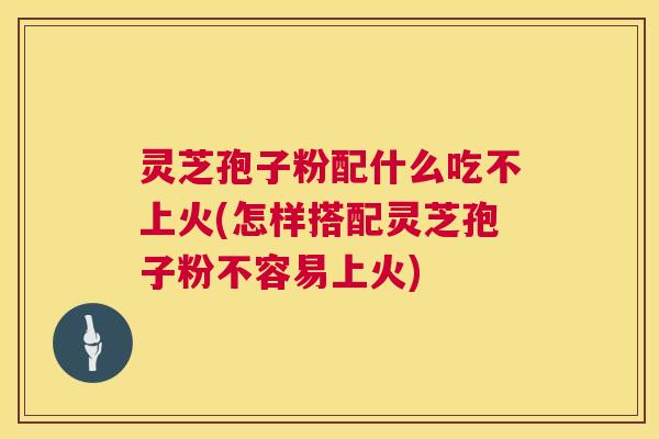 灵芝孢子粉配什么吃不上火(怎样搭配灵芝孢子粉不容易上火) 第1张 灵芝孢子粉配什么吃不上火(怎样搭配灵芝孢子粉不容易上火) 第1张
