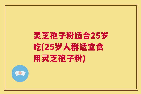 灵芝孢子粉适合25岁吃(25岁人群适宜食用灵芝孢子粉) 第1张 灵芝孢子粉适合25岁吃(25岁人群适宜食用灵芝孢子粉) 第1张