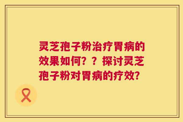 灵芝孢子粉治疗胃病的效果如何??探讨灵芝孢子粉对胃病的疗效? 第1张 灵芝孢子粉治疗胃病的效果如何??探讨灵芝孢子粉对胃病的疗效? 第1张