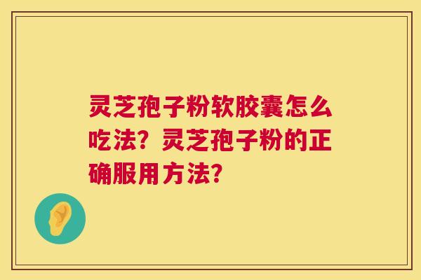 灵芝孢子粉软胶囊怎么吃法？灵芝孢子粉的正确服用方法？  第1张