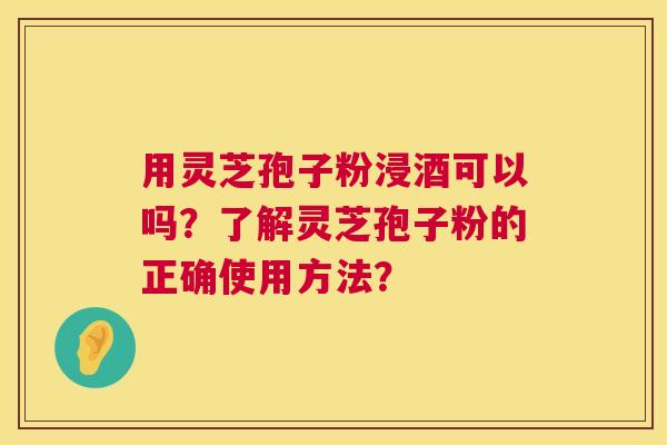 用灵芝孢子粉浸酒可以吗?了解灵芝孢子粉的正确使用方法? 第1张 用灵芝孢子粉浸酒可以吗?了解灵芝孢子粉的正确使用方法? 第1张