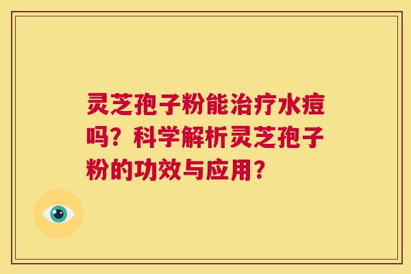 灵芝孢子粉能治疗水痘吗?科学解析灵芝孢子粉的功效与应用? 第1张 灵芝孢子粉能治疗水痘吗?科学解析灵芝孢子粉的功效与应用? 第1张