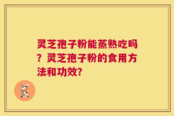 灵芝孢子粉能蒸熟吃吗?灵芝孢子粉的食用方法和功效? 第1张 灵芝孢子粉能蒸熟吃吗?灵芝孢子粉的食用方法和功效? 第1张
