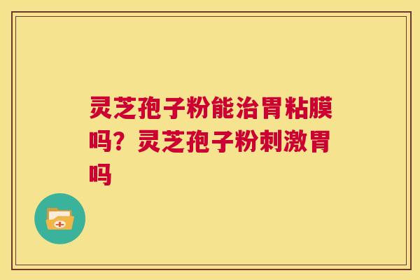 灵芝孢子粉能治胃粘膜吗?灵芝孢子粉刺激胃吗 第1张 灵芝孢子粉能治胃粘膜吗?灵芝孢子粉刺激胃吗 第1张