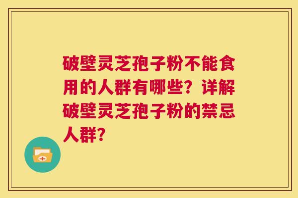 破壁灵芝孢子粉不能食用的人群有哪些？详解破壁灵芝孢子粉的禁忌人群？  第1张