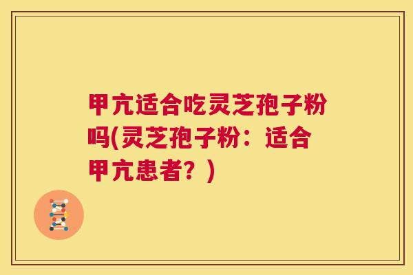 甲亢适合吃灵芝孢子粉吗(灵芝孢子粉：适合甲亢患者？)  第1张