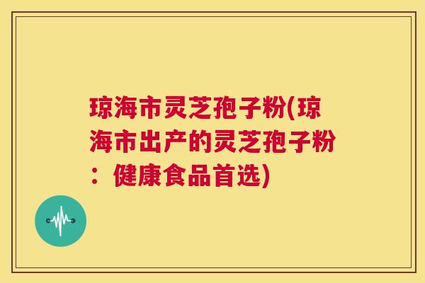 琼海市灵芝孢子粉(琼海市出产的灵芝孢子粉:健康食品首选) 第1张 琼海市灵芝孢子粉(琼海市出产的灵芝孢子粉:健康食品首选) 第1张