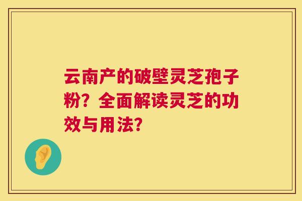 云南产的破壁灵芝孢子粉?全面解读灵芝的功效与用法? 第1张 云南产的破壁灵芝孢子粉?全面解读灵芝的功效与用法? 第1张