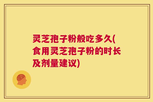 灵芝孢子粉般吃多久(食用灵芝孢子粉的时长及剂量建议) 第1张 灵芝孢子粉般吃多久(食用灵芝孢子粉的时长及剂量建议) 第1张