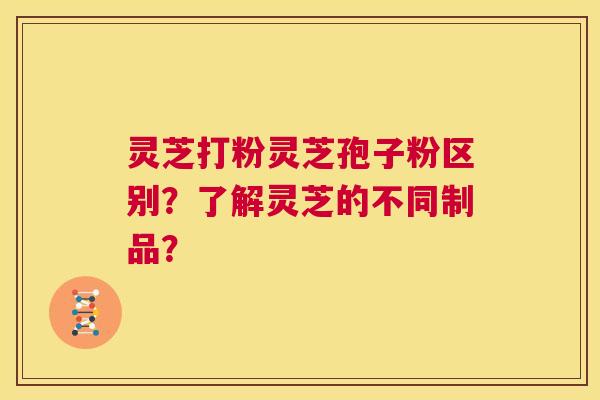 灵芝打粉灵芝孢子粉区别?了解灵芝的不同制品? 第1张 灵芝打粉灵芝孢子粉区别?了解灵芝的不同制品? 第1张