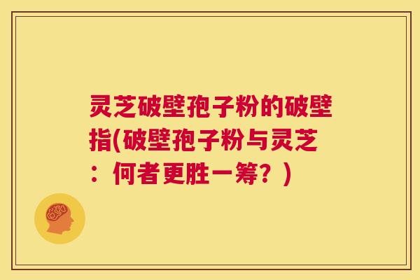 灵芝破壁孢子粉的破壁指(破壁孢子粉与灵芝:何者更胜一筹?) 第1张 灵芝破壁孢子粉的破壁指(破壁孢子粉与灵芝:何者更胜一筹?) 第1张