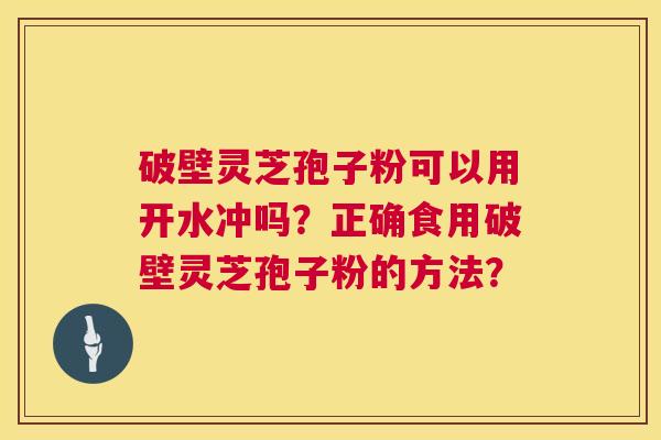 破壁灵芝孢子粉可以用开水冲吗?正确食用破壁灵芝孢子粉的方法? 第1张 破壁灵芝孢子粉可以用开水冲吗?正确食用破壁灵芝孢子粉的方法? 第1张