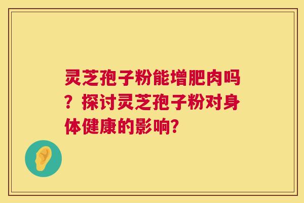 灵芝孢子粉能增肥肉吗?探讨灵芝孢子粉对身体健康的影响? 第1张 灵芝孢子粉能增肥肉吗?探讨灵芝孢子粉对身体健康的影响? 第1张