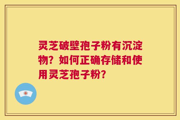 灵芝破壁孢子粉有沉淀物?如何正确存储和使用灵芝孢子粉? 第1张 灵芝破壁孢子粉有沉淀物?如何正确存储和使用灵芝孢子粉? 第1张