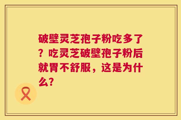破壁灵芝孢子粉吃多了?吃灵芝破壁孢子粉后就胃不舒服,这是为什么? 第1张 破壁灵芝孢子粉吃多了?吃灵芝破壁孢子粉后就胃不舒服,这是为什么? 第1张