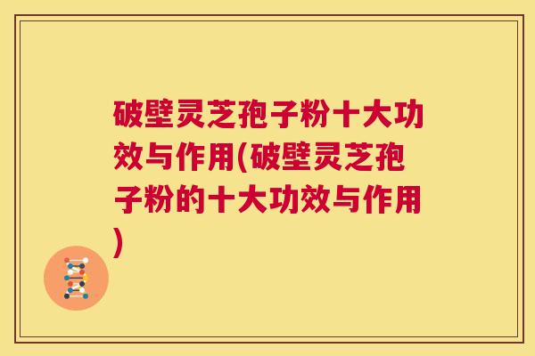 破壁灵芝孢子粉十大功效与作用(破壁灵芝孢子粉的十大功效与作用) 第1张 破壁灵芝孢子粉十大功效与作用(破壁灵芝孢子粉的十大功效与作用) 第1张