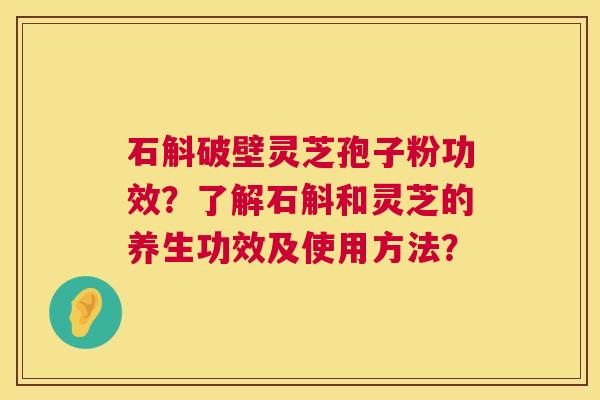 石斛破壁灵芝孢子粉功效?了解石斛和灵芝的养生功效及使用方法? 第1张 石斛破壁灵芝孢子粉功效?了解石斛和灵芝的养生功效及使用方法? 第1张