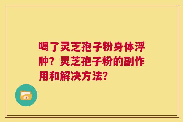 喝了灵芝孢子粉身体浮肿?灵芝孢子粉的副作用和解决方法? 第1张 喝了灵芝孢子粉身体浮肿?灵芝孢子粉的副作用和解决方法? 第1张