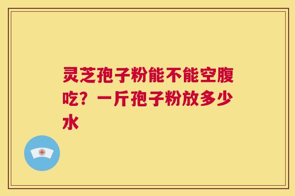 灵芝孢子粉能不能空腹吃?一斤孢子粉放多少水 第1张 灵芝孢子粉能不能空腹吃?一斤孢子粉放多少水 第1张