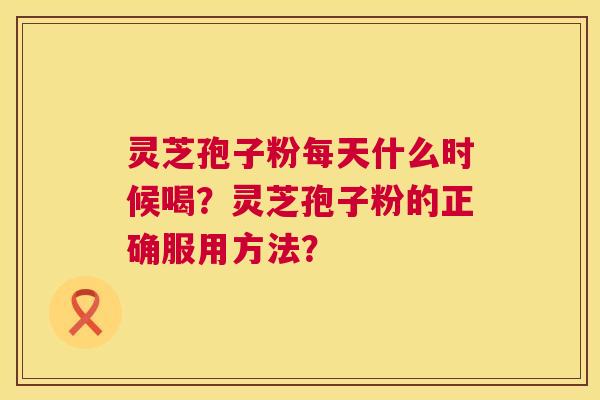 灵芝孢子粉每天什么时候喝?灵芝孢子粉的正确服用方法? 第1张 灵芝孢子粉每天什么时候喝?灵芝孢子粉的正确服用方法? 第1张