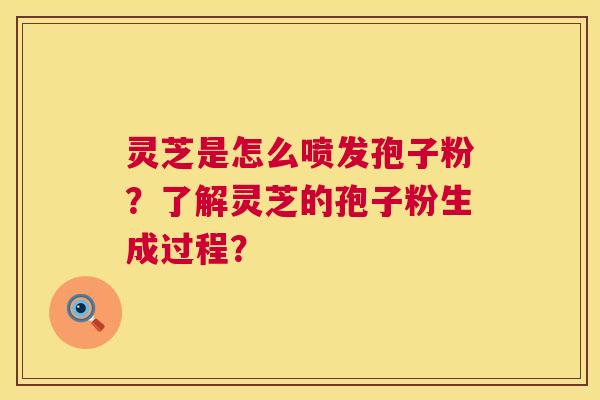 灵芝是怎么喷发孢子粉?了解灵芝的孢子粉生成过程? 第1张 灵芝是怎么喷发孢子粉?了解灵芝的孢子粉生成过程? 第1张