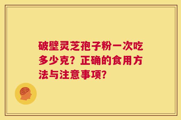 破壁灵芝孢子粉一次吃多少克?正确的食用方法与注意事项? 第1张 破壁灵芝孢子粉一次吃多少克?正确的食用方法与注意事项? 第1张
