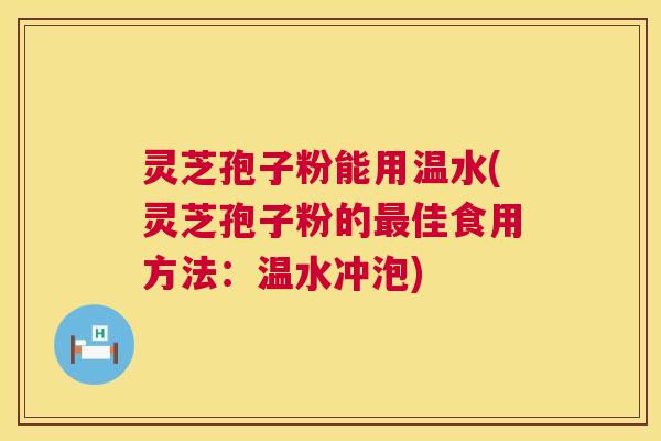 灵芝孢子粉能用温水(灵芝孢子粉的最佳食用方法：温水冲泡)  第1张