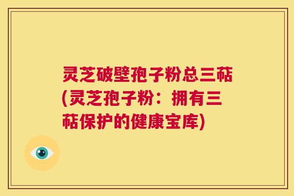 灵芝破壁孢子粉总三萜(灵芝孢子粉:拥有三萜保护的健康宝库) 第1张 灵芝破壁孢子粉总三萜(灵芝孢子粉:拥有三萜保护的健康宝库) 第1张