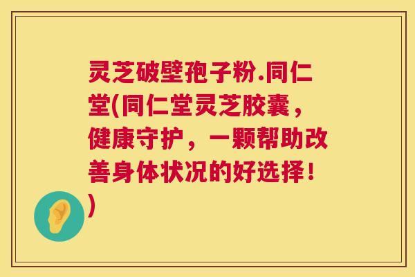灵芝破壁孢子粉.同仁堂(同仁堂灵芝胶囊,健康守护,一颗帮助改善身体状况的好选择!) 第1张 灵芝破壁孢子粉.同仁堂(同仁堂灵芝胶囊,健康守护,一颗帮助改善身体状况的好选择!) 第1张